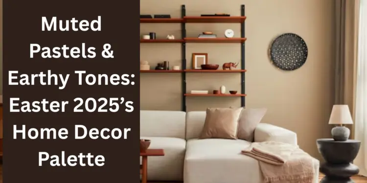 Muted Pastels & Earthy Tones: Easter 2025’s Home Decor Palette
