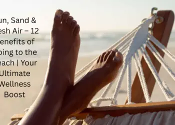 Sun, Sand & Fresh Air – 12 Benefits of Going to the Beach | Your Ultimate Wellness Boost