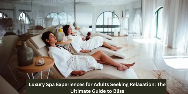 Luxury Spa Experiences for Adults Seeking Relaxation: The Ultimate Guide to Bliss