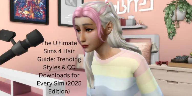 The Ultimate Sims 4 Hair Guide: Trending Styles & CC Downloads for Every Sim (2025 Edition)